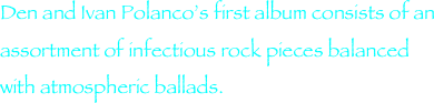 Den and Ivan Polanco’s first album consists of an assortment of infectious rock pieces balanced with atmospheric ballads. 